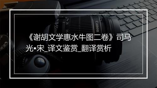 《谢胡文学惠水牛图二卷》司马光•宋_译文鉴赏_翻译赏析