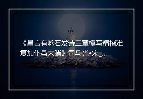 《昌言有咏石发诗三章模写精楷难复加仆虽未睹》司马光•宋_译文鉴赏_翻译赏析