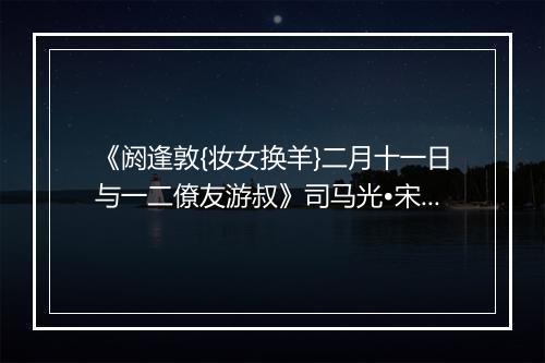 《阏逢敦{妆女换羊}二月十一日与一二僚友游叔》司马光•宋_译文鉴赏_翻译赏析