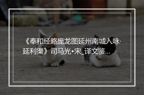 《奉和经略庞龙图延州南城入咏·延利渠》司马光•宋_译文鉴赏_翻译赏析