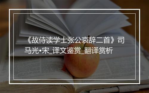 《故侍读学士张公哀辞二首》司马光•宋_译文鉴赏_翻译赏析