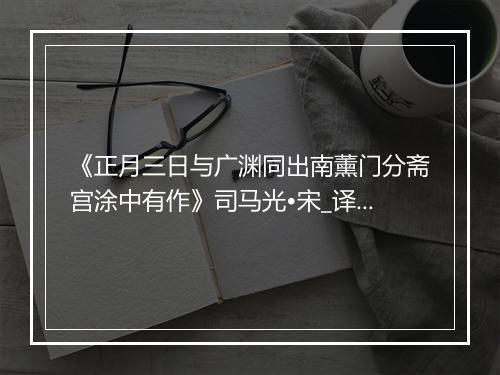 《正月三日与广渊同出南薰门分斋宫涂中有作》司马光•宋_译文鉴赏_翻译赏析