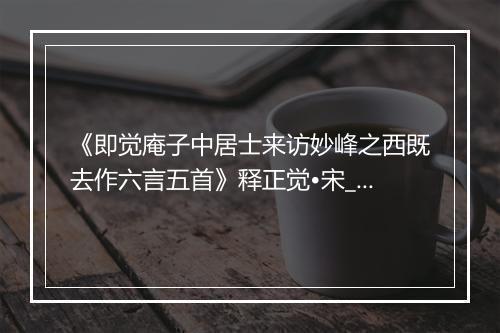 《即觉庵子中居士来访妙峰之西既去作六言五首》释正觉•宋_译文鉴赏_翻译赏析