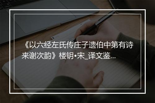 《以六经左氏传庄子遗伯中第有诗来谢次韵》楼钥•宋_译文鉴赏_翻译赏析