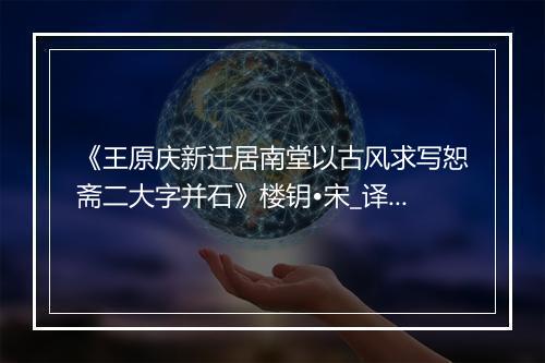 《王原庆新迁居南堂以古风求写恕斋二大字并石》楼钥•宋_译文鉴赏_翻译赏析