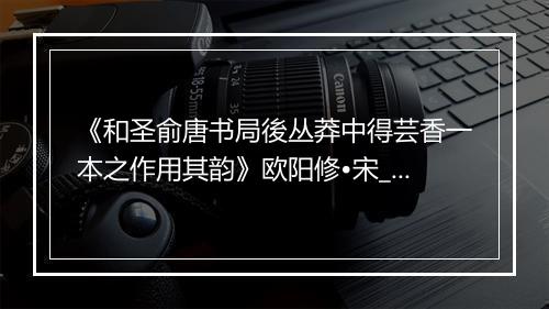 《和圣俞唐书局後丛莽中得芸香一本之作用其韵》欧阳修•宋_译文鉴赏_翻译赏析