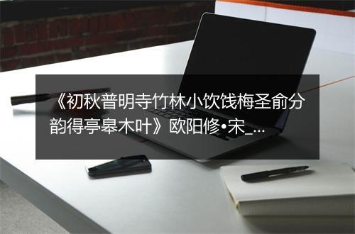 《初秋普明寺竹林小饮饯梅圣俞分韵得亭皋木叶》欧阳修•宋_译文鉴赏_翻译赏析