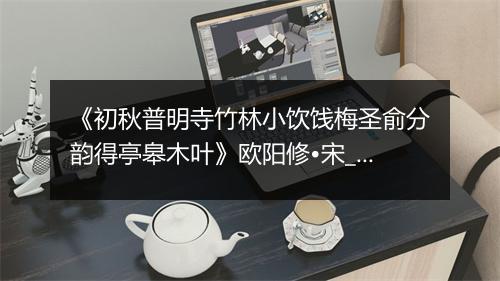 《初秋普明寺竹林小饮饯梅圣俞分韵得亭皋木叶》欧阳修•宋_译文鉴赏_翻译赏析