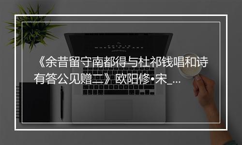 《余昔留守南都得与杜祁钱唱和诗有答公见赠二》欧阳修•宋_译文鉴赏_翻译赏析