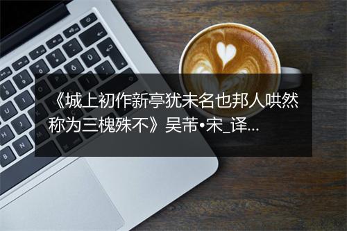 《城上初作新亭犹未名也邦人哄然称为三槐殊不》吴芾•宋_译文鉴赏_翻译赏析