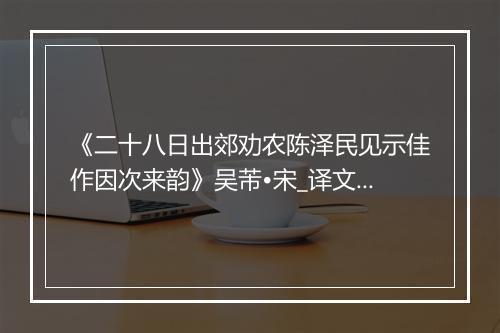 《二十八日出郊劝农陈泽民见示佳作因次来韵》吴芾•宋_译文鉴赏_翻译赏析