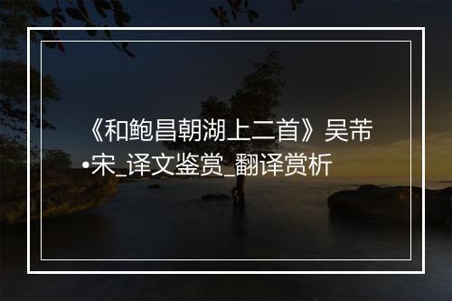 《和鲍昌朝湖上二首》吴芾•宋_译文鉴赏_翻译赏析