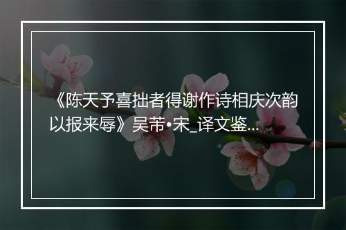 《陈天予喜拙者得谢作诗相庆次韵以报来辱》吴芾•宋_译文鉴赏_翻译赏析