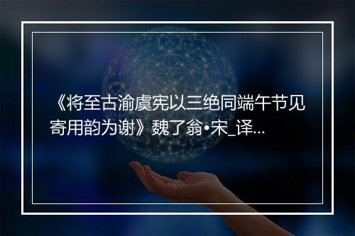 《将至古渝虞宪以三绝同端午节见寄用韵为谢》魏了翁•宋_译文鉴赏_翻译赏析