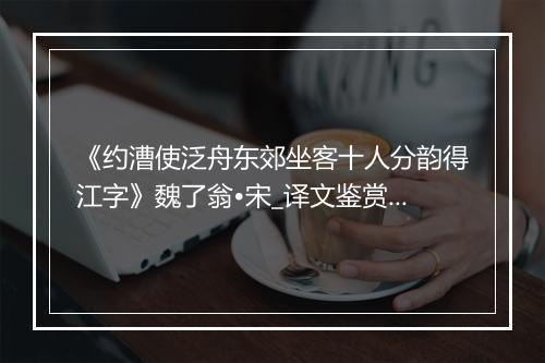 《约漕使泛舟东郊坐客十人分韵得江字》魏了翁•宋_译文鉴赏_翻译赏析