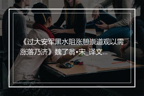 《过大安军黑水阻涨憩崇道观以需涨落乃济》魏了翁•宋_译文鉴赏_翻译赏析