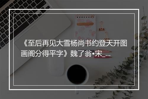 《至后再见大雪杨尚书约登天开图画阁分得平字》魏了翁•宋_译文鉴赏_翻译赏析