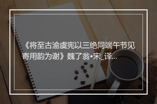 《将至古渝虞宪以三绝同端午节见寄用韵为谢》魏了翁•宋_译文鉴赏_翻译赏析