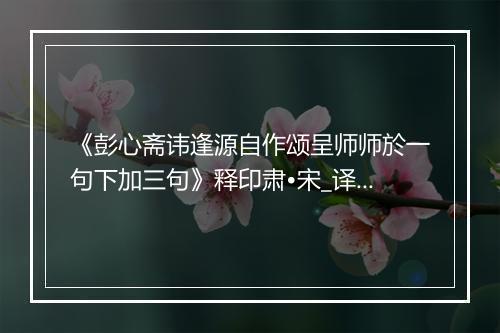 《彭心斋讳逢源自作颂呈师师於一句下加三句》释印肃•宋_译文鉴赏_翻译赏析