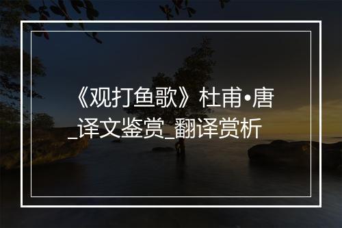 《观打鱼歌》杜甫•唐_译文鉴赏_翻译赏析