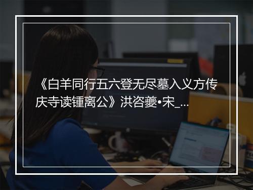 《白羊同行五六登无尽墓入义方传庆寺读锺离公》洪咨夔•宋_译文鉴赏_翻译赏析