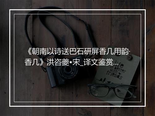 《朝南以诗送巴石研屏香几用韵·香几》洪咨夔•宋_译文鉴赏_翻译赏析