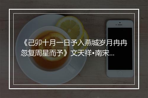 《己卯十月一日予入燕城岁月冉冉忽复周星而予》文天祥•南宋_译文鉴赏_翻译赏析