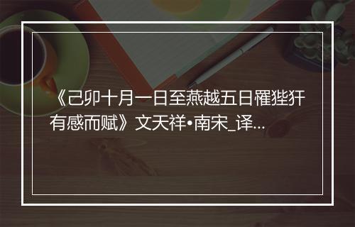 《己卯十月一日至燕越五日罹狴犴有感而赋》文天祥•南宋_译文鉴赏_翻译赏析