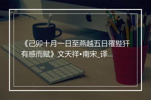 《己卯十月一日至燕越五日罹狴犴有感而赋》文天祥•南宋_译文鉴赏_翻译赏析