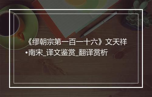 《缪朝宗第一百一十六》文天祥•南宋_译文鉴赏_翻译赏析