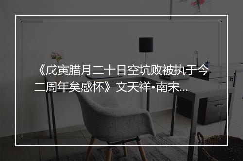 《戊寅腊月二十日空坑败被执于今二周年矣感怀》文天祥•南宋_译文鉴赏_翻译赏析