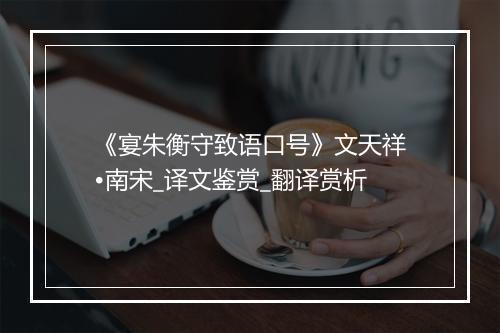 《宴朱衡守致语口号》文天祥•南宋_译文鉴赏_翻译赏析