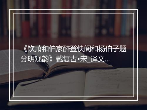 《饮萧和伯家醉登快阁和杨伯子题分明观韵》戴复古•宋_译文鉴赏_翻译赏析