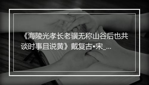 《海陵光孝长老骥无称山谷后也共谈时事且说黄》戴复古•宋_译文鉴赏_翻译赏析