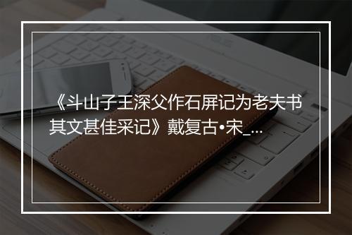 《斗山子王深父作石屏记为老夫书其文甚佳采记》戴复古•宋_译文鉴赏_翻译赏析