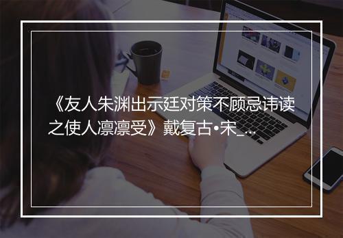 《友人朱渊出示廷对策不顾忌讳读之使人凛凛受》戴复古•宋_译文鉴赏_翻译赏析