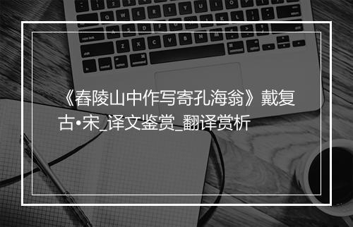 《舂陵山中作写寄孔海翁》戴复古•宋_译文鉴赏_翻译赏析