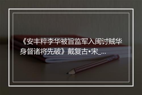 《安丰粹李华被旨监军入闽讨贼华身督诸将先破》戴复古•宋_译文鉴赏_翻译赏析