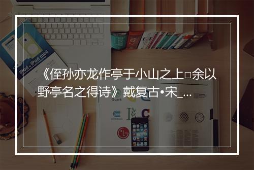 《侄孙亦龙作亭于小山之上□余以野亭名之得诗》戴复古•宋_译文鉴赏_翻译赏析