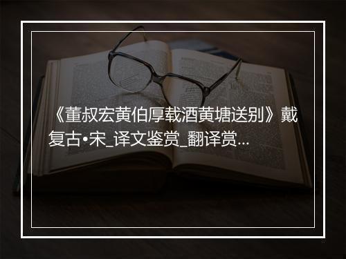 《董叔宏黄伯厚载酒黄塘送别》戴复古•宋_译文鉴赏_翻译赏析