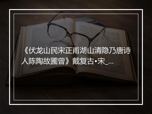 《伏龙山民宋正甫湖山清隐乃唐诗人陈陶故圃曾》戴复古•宋_译文鉴赏_翻译赏析