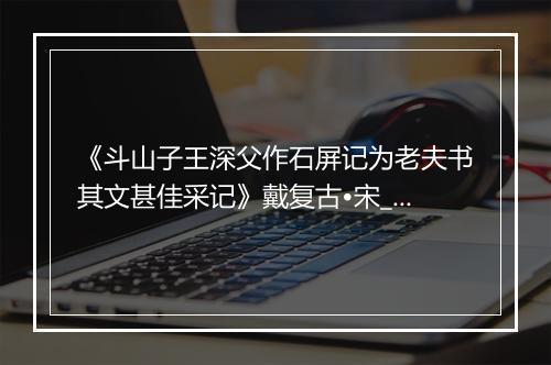 《斗山子王深父作石屏记为老夫书其文甚佳采记》戴复古•宋_译文鉴赏_翻译赏析