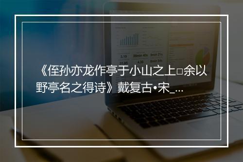 《侄孙亦龙作亭于小山之上□余以野亭名之得诗》戴复古•宋_译文鉴赏_翻译赏析