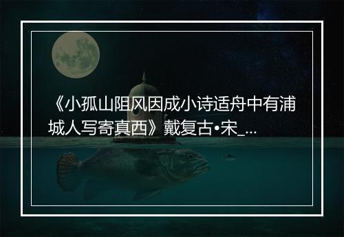 《小孤山阻风因成小诗适舟中有浦城人写寄真西》戴复古•宋_译文鉴赏_翻译赏析