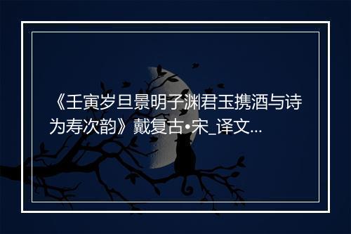 《壬寅岁旦景明子渊君玉携酒与诗为寿次韵》戴复古•宋_译文鉴赏_翻译赏析