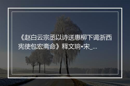 《赵白云宗丞以诗送惠柳下谒浙西宪使包宏斋命》释文珦•宋_译文鉴赏_翻译赏析