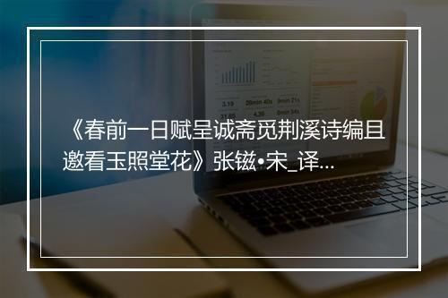 《春前一日赋呈诚斋觅荆溪诗编且邀看玉照堂花》张镃•宋_译文鉴赏_翻译赏析