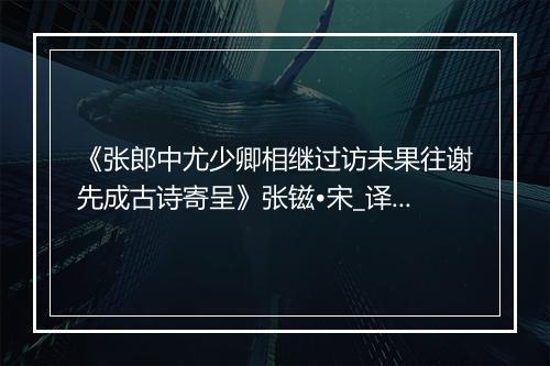 《张郎中尤少卿相继过访未果往谢先成古诗寄呈》张镃•宋_译文鉴赏_翻译赏析