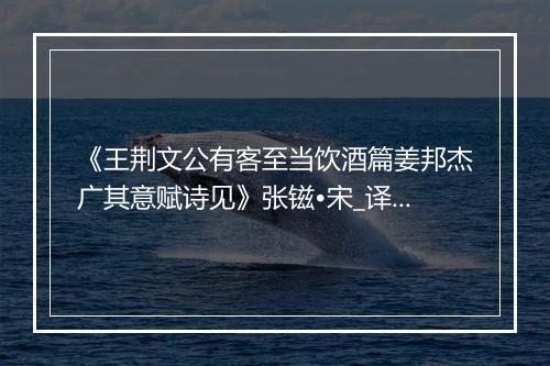 《王荆文公有客至当饮酒篇姜邦杰广其意赋诗见》张镃•宋_译文鉴赏_翻译赏析