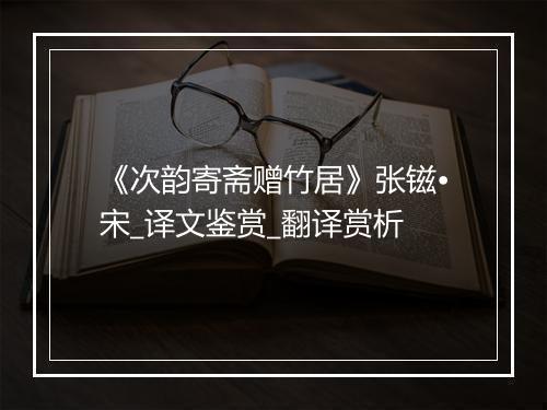 《次韵寄斋赠竹居》张镃•宋_译文鉴赏_翻译赏析